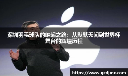 深圳羽毛球队的崛起之路：从默默无闻到世界杯舞台的辉煌历程