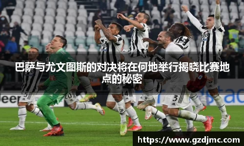 巴萨与尤文图斯的对决将在何地举行揭晓比赛地点的秘密