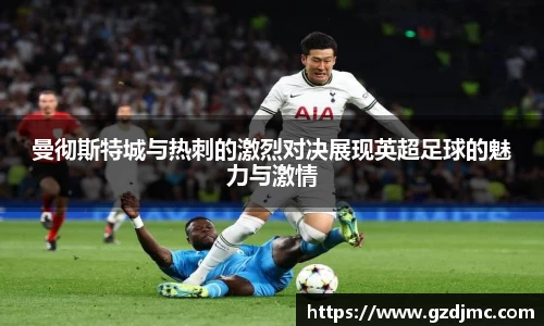 曼彻斯特城与热刺的激烈对决展现英超足球的魅力与激情