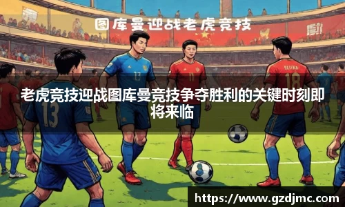 老虎竞技迎战图库曼竞技争夺胜利的关键时刻即将来临