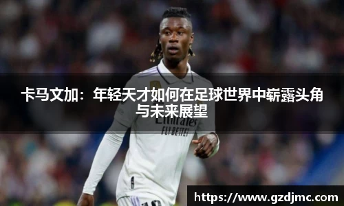 卡马文加：年轻天才如何在足球世界中崭露头角与未来展望