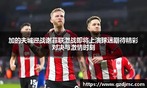 加的夫城迎战谢菲联激战即将上演球迷期待精彩对决与激情时刻