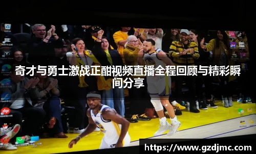 奇才与勇士激战正酣视频直播全程回顾与精彩瞬间分享