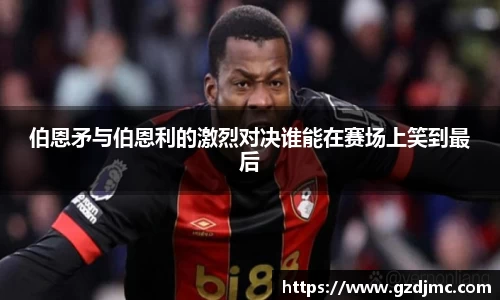 伯恩矛与伯恩利的激烈对决谁能在赛场上笑到最后