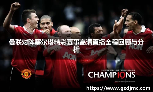 曼联对阵塞尔塔精彩赛事高清直播全程回顾与分析